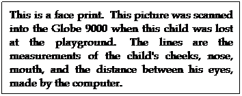 Text Box: This is a face print.  This picture was scanned into the Globe 9000 when this child was lost at the playground.  The lines are the measurements of the child's cheeks, nose, mouth, and the distance between his eyes, made by the computer.  
